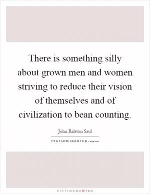 There is something silly about grown men and women striving to reduce their vision of themselves and of civilization to bean counting Picture Quote #1