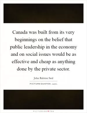 Canada was built from its very beginnings on the belief that public leadership in the economy and on social issues would be as effective and cheap as anything done by the private sector Picture Quote #1