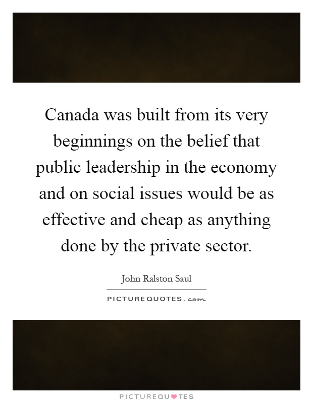 Canada was built from its very beginnings on the belief that public leadership in the economy and on social issues would be as effective and cheap as anything done by the private sector Picture Quote #1