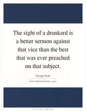 The sight of a drunkard is a better sermon against that vice than the best that was ever preached on that subject Picture Quote #1