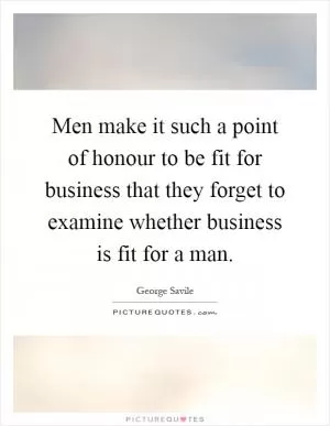 Men make it such a point of honour to be fit for business that they forget to examine whether business is fit for a man Picture Quote #1