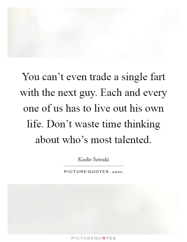 You can't even trade a single fart with the next guy. Each and every one of us has to live out his own life. Don't waste time thinking about who's most talented Picture Quote #1