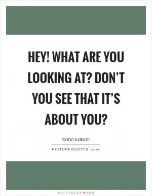 Hey! What are you looking at? Don’t you see that it’s about you? Picture Quote #1