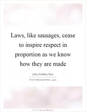 Laws, like sausages, cease to inspire respect in proportion as we know how they are made Picture Quote #1
