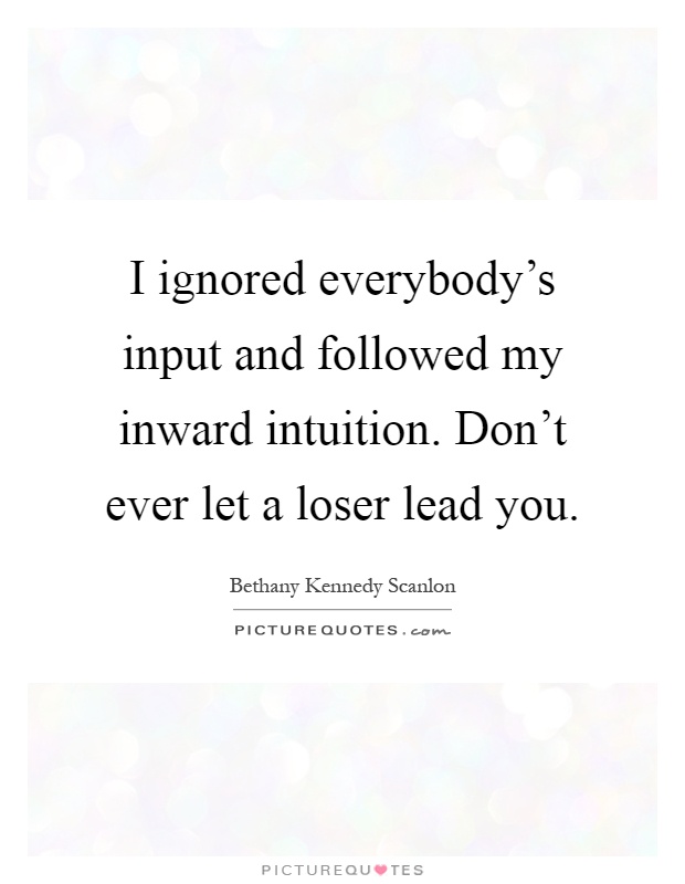 I ignored everybody's input and followed my inward intuition. Don't ever let a loser lead you Picture Quote #1