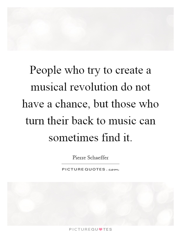 People who try to create a musical revolution do not have a chance, but those who turn their back to music can sometimes find it Picture Quote #1