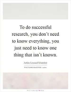 To do successful research, you don’t need to know everything, you just need to know one thing that isn’t known Picture Quote #1