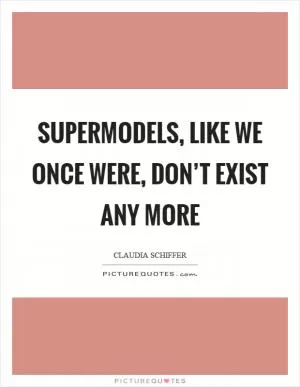 Supermodels, like we once were, don’t exist any more Picture Quote #1