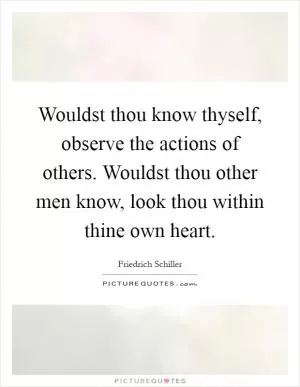 Wouldst thou know thyself, observe the actions of others. Wouldst thou other men know, look thou within thine own heart Picture Quote #1