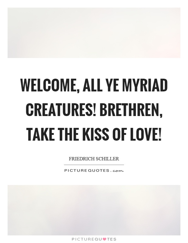 Welcome, all ye myriad creatures! Brethren, take the kiss of love! Picture Quote #1