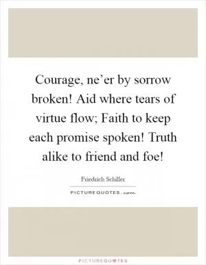 Courage, ne’er by sorrow broken! Aid where tears of virtue flow; Faith to keep each promise spoken! Truth alike to friend and foe! Picture Quote #1