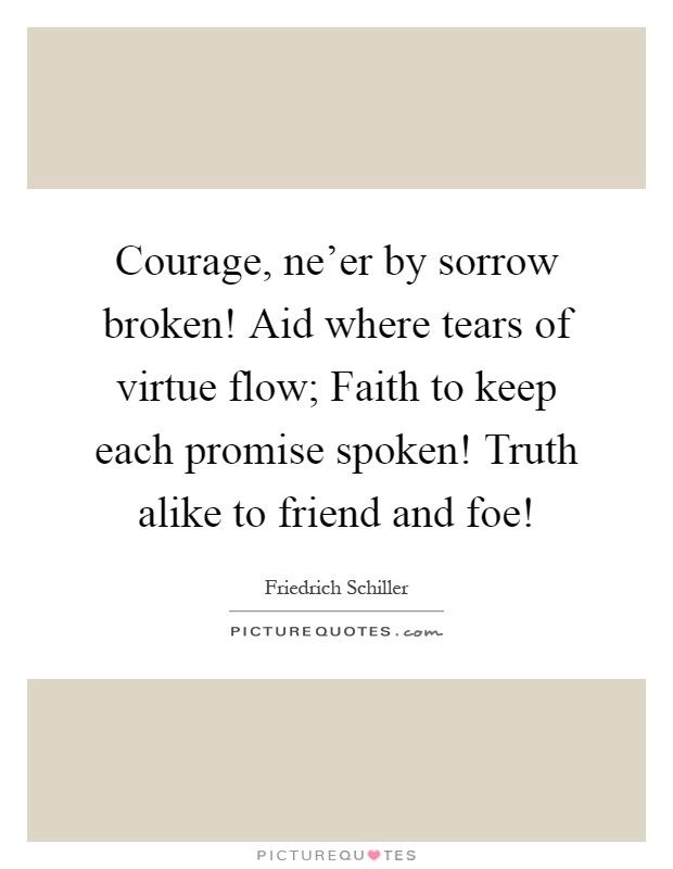 Courage, ne'er by sorrow broken! Aid where tears of virtue flow; Faith to keep each promise spoken! Truth alike to friend and foe! Picture Quote #1