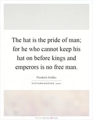 The hat is the pride of man; for he who cannot keep his hat on before kings and emperors is no free man Picture Quote #1