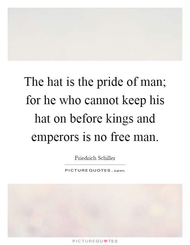 The hat is the pride of man; for he who cannot keep his hat on before kings and emperors is no free man Picture Quote #1
