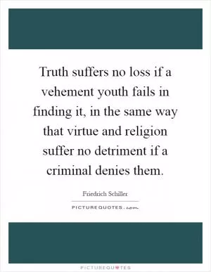 Truth suffers no loss if a vehement youth fails in finding it, in the same way that virtue and religion suffer no detriment if a criminal denies them Picture Quote #1