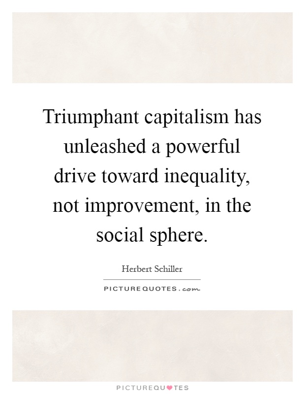 Triumphant capitalism has unleashed a powerful drive toward inequality, not improvement, in the social sphere Picture Quote #1