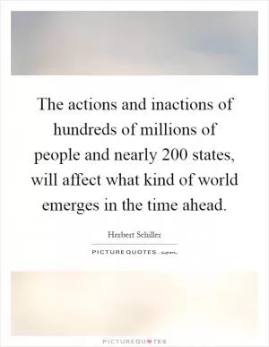 The actions and inactions of hundreds of millions of people and nearly 200 states, will affect what kind of world emerges in the time ahead Picture Quote #1