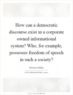 How can a democratic discourse exist in a corporate owned informational system? Who, for example, possesses freedom of speech in such a society? Picture Quote #1