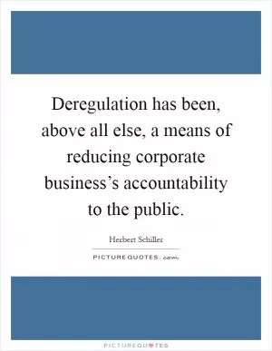 Deregulation has been, above all else, a means of reducing corporate business’s accountability to the public Picture Quote #1