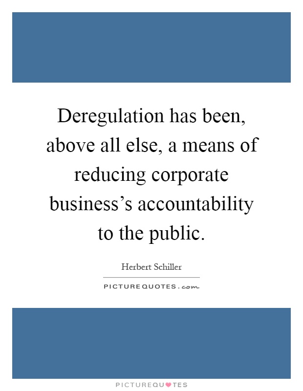 Deregulation has been, above all else, a means of reducing corporate business's accountability to the public Picture Quote #1