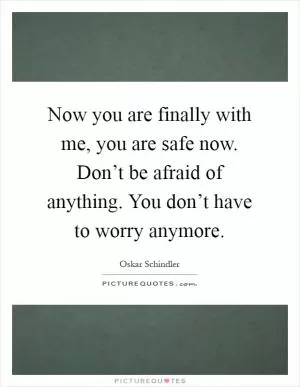 Now you are finally with me, you are safe now. Don’t be afraid of anything. You don’t have to worry anymore Picture Quote #1