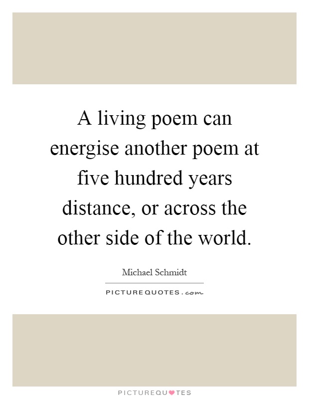 A living poem can energise another poem at five hundred years distance, or across the other side of the world Picture Quote #1