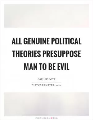 All genuine political theories presuppose man to be evil Picture Quote #1
