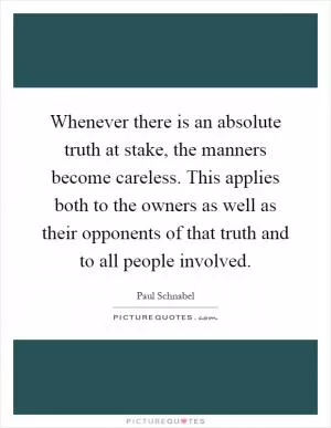 Whenever there is an absolute truth at stake, the manners become careless. This applies both to the owners as well as their opponents of that truth and to all people involved Picture Quote #1
