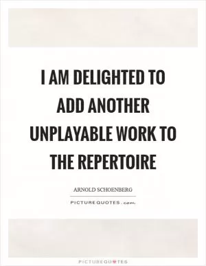 I am delighted to add another unplayable work to the repertoire Picture Quote #1