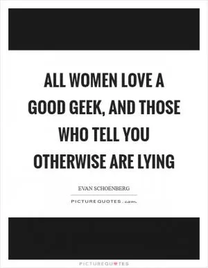 All women love a good geek, and those who tell you otherwise are lying Picture Quote #1