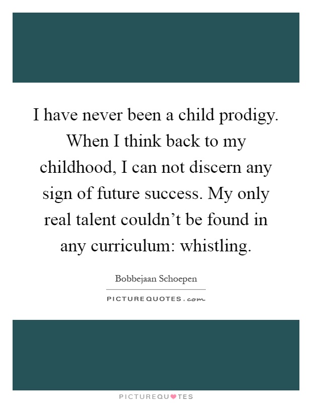 I have never been a child prodigy. When I think back to my childhood, I can not discern any sign of future success. My only real talent couldn't be found in any curriculum: whistling Picture Quote #1