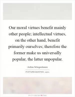Our moral virtues benefit mainly other people; intellectual virtues, on the other hand, benefit primarily ourselves; therefore the former make us universally popular, the latter unpopular Picture Quote #1