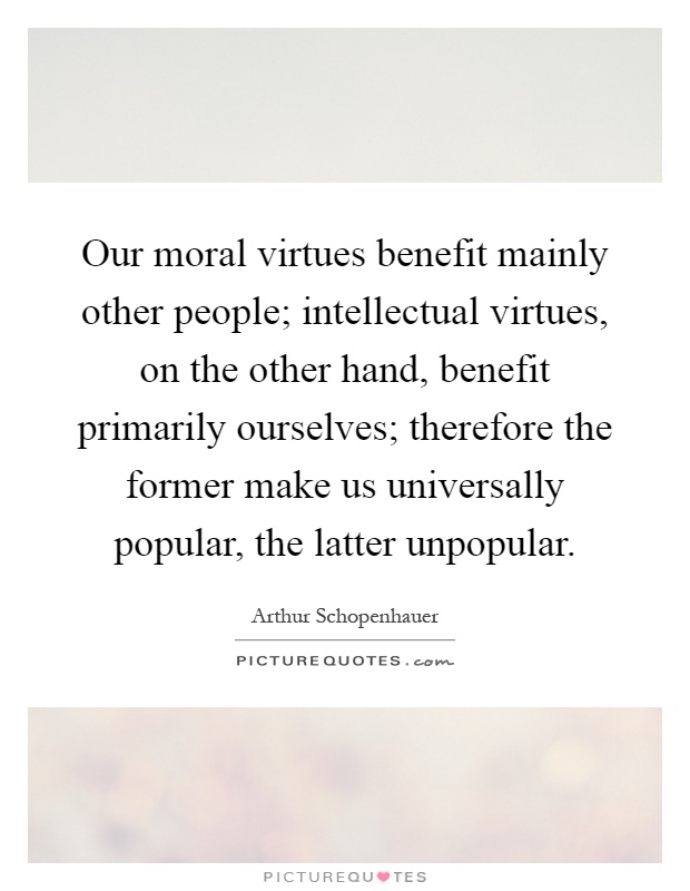 Our moral virtues benefit mainly other people; intellectual virtues, on the other hand, benefit primarily ourselves; therefore the former make us universally popular, the latter unpopular Picture Quote #1