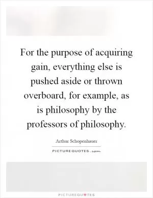 For the purpose of acquiring gain, everything else is pushed aside or thrown overboard, for example, as is philosophy by the professors of philosophy Picture Quote #1