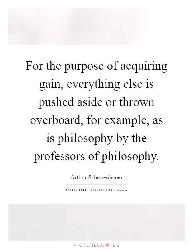 For the purpose of acquiring gain, everything else is pushed aside or thrown overboard, for example, as is philosophy by the professors of philosophy Picture Quote #1