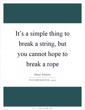 It’s a simple thing to break a string, but you cannot hope to break a rope Picture Quote #1