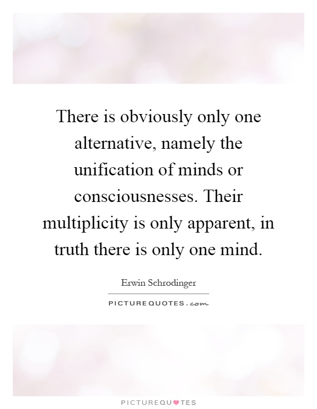 There is obviously only one alternative, namely the unification of minds or consciousnesses. Their multiplicity is only apparent, in truth there is only one mind Picture Quote #1