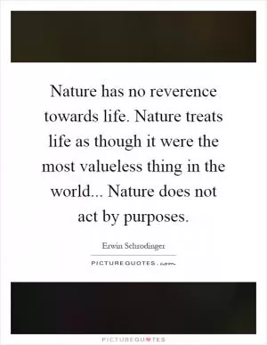 Nature has no reverence towards life. Nature treats life as though it were the most valueless thing in the world... Nature does not act by purposes Picture Quote #1