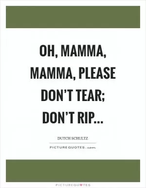 Oh, mamma, mamma, please don’t tear; don’t rip Picture Quote #1