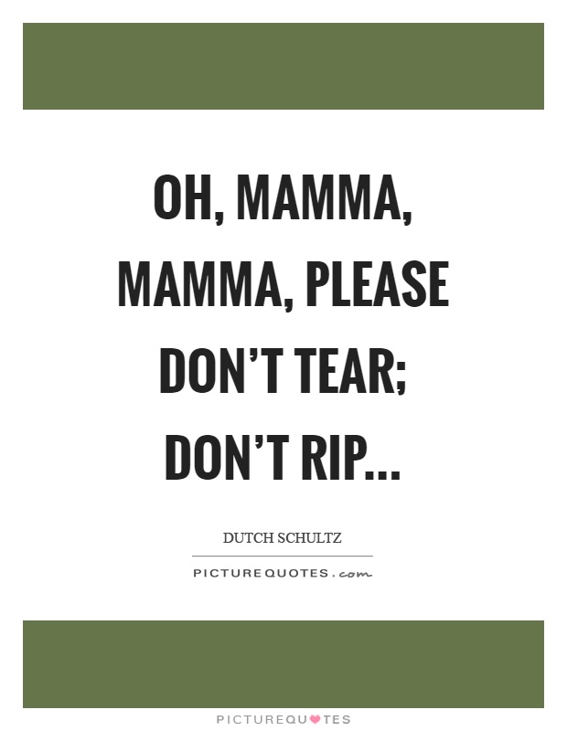 Oh, mamma, mamma, please don't tear; don't rip Picture Quote #1