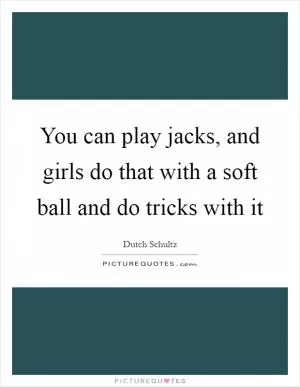 You can play jacks, and girls do that with a soft ball and do tricks with it Picture Quote #1