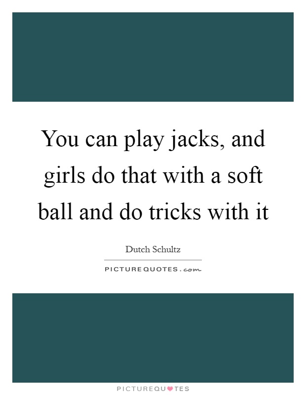 You can play jacks, and girls do that with a soft ball and do tricks with it Picture Quote #1