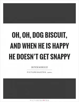 Oh, oh, dog biscuit, and when he is happy he doesn’t get snappy Picture Quote #1