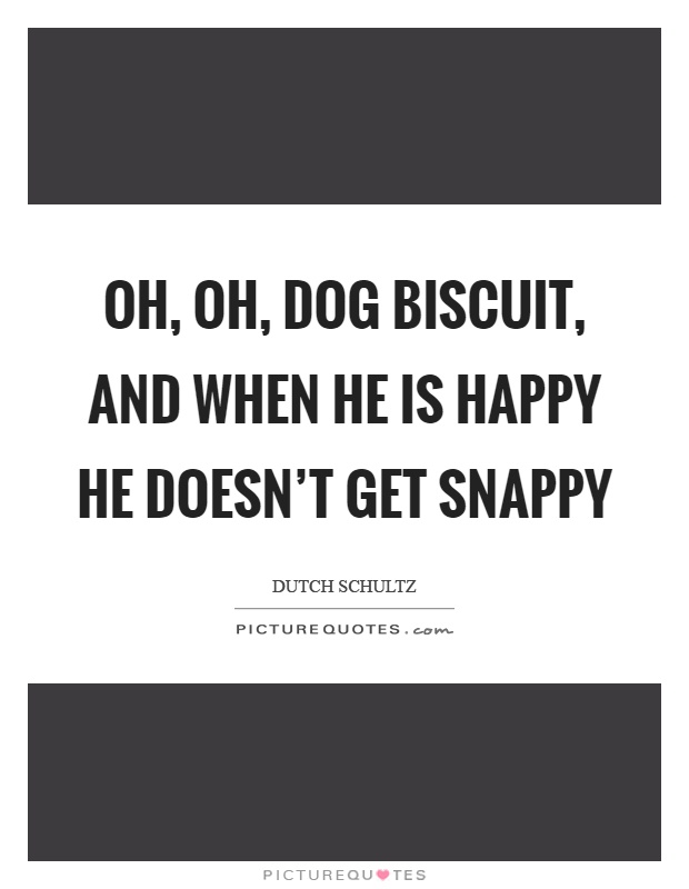 Oh, oh, dog biscuit, and when he is happy he doesn't get snappy Picture Quote #1