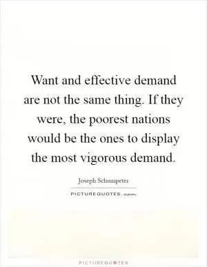Want and effective demand are not the same thing. If they were, the poorest nations would be the ones to display the most vigorous demand Picture Quote #1
