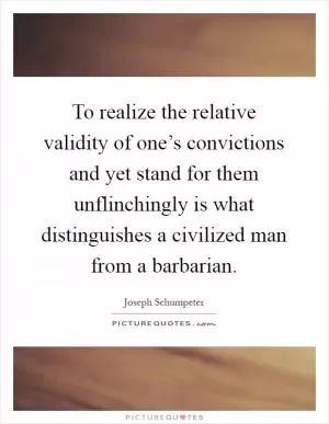 To realize the relative validity of one’s convictions and yet stand for them unflinchingly is what distinguishes a civilized man from a barbarian Picture Quote #1