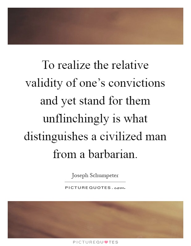 To realize the relative validity of one's convictions and yet stand for them unflinchingly is what distinguishes a civilized man from a barbarian Picture Quote #1