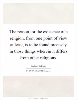 The reason for the existence of a religion, from one point of view at least, is to be found precisely in those things wherein it differs from other religions Picture Quote #1