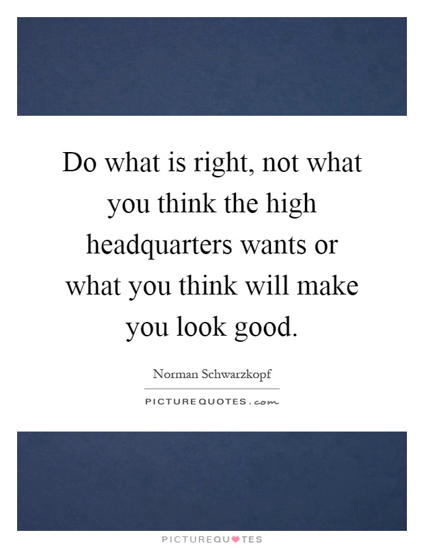 Do what is right, not what you think the high headquarters wants or what you think will make you look good Picture Quote #1