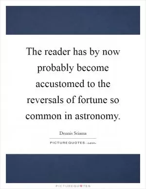 The reader has by now probably become accustomed to the reversals of fortune so common in astronomy Picture Quote #1